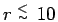 $r \stackrel{\scriptstyle<}{\scriptscriptstyle\sim}\:10$