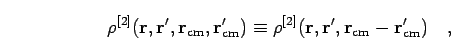 \begin{displaymath}
\rho^{[2]}({\bf r},{\bf r}',{\bf r}_{{\rm cm}},{\bf r}'_{{\r...
...\bf r},{\bf r}',{\bf r}_{{\rm cm}}-{\bf r}'_{{\rm cm}})
\quad,
\end{displaymath}