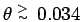 $\theta \stackrel{\scriptstyle>}{\scriptscriptstyle\sim}\:0.034$