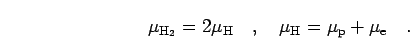\begin{displaymath}
\mu_{{\rm H}_2} = 2 \mu_{\rm H}
\quad,\quad
\mu_{{\rm H}} = \mu_{\rm p}+ \mu_{\rm e}
\quad.
\end{displaymath}