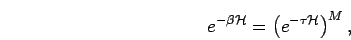 \begin{displaymath}
e^{ - \beta {\mathcal{H}}} = \left( e^{ - \tau {\mathcal{H}}} \right)^M,
\end{displaymath}