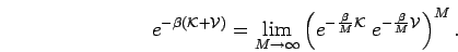 \begin{displaymath}
e^{-\beta (\mathcal{K}+\mathcal{V})} = \lim_{M \to \infty}
...
...M} \mathcal{K}} \; e^{-\frac{\beta}{M} \mathcal{V}} \right)^M.
\end{displaymath}