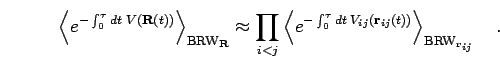 \begin{displaymath}
\left<
e^{- \int_0^\tau dt \; V({\bf R}(t)) }
\right>_{{\rm...
...}({\bf r}_{ij}(t)) }
\right>_{{\rm BRW}_{{\bf r}_{ij}}}
\quad.
\end{displaymath}