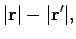 $\displaystyle \vert{\bf r}\vert - \vert{\bf r}'\vert,$