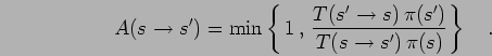 \begin{displaymath}
A(s\to s') = \mbox{min} \left\{ \,1 \, , \,
\frac{ T(s' \to s) \, \pi(s') }{T(s\to s') \, \pi(s) } \right\}
\quad.
\end{displaymath}