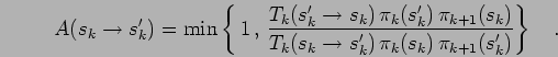 \begin{displaymath}
A(s_k \to s'_k) = \mbox{min} \left\{ \,1 \, , \,
\frac{ T_k...
...k \to s'_k) \, \pi_k(s_k) \, \pi_{k+1}(s'_k) } \right\}
\quad.
\end{displaymath}