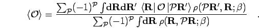 \begin{displaymath}
\left< {\mathcal{O}}\right> =
\frac{
\sum_{\mathcal{P}}(-1)...
...f d}{\bf R}\:
\rho({\bf R},{\mathcal{P}}{\bf R};\beta)
}\quad.
\end{displaymath}