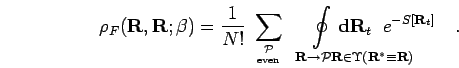 \begin{displaymath}
\rho_F({\bf R}, {\bf R};\beta) = \frac{1}{N!}\; \sum_{{\math...
...! \! \! \! \!
{\bf d}{\bf R}_t \;\; e^{-S[{\bf R}_t] }\quad.
\end{displaymath}