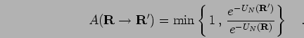 \begin{displaymath}
A({\bf R}\to {\bf R}') = \mbox{min} \left\{ \,1 \, , \,
\frac{ e^{-U_N({\bf R}')} }{ e^{-U_N({\bf R})} }
\right\}
\quad.
\end{displaymath}