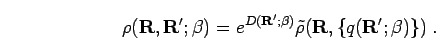 \begin{displaymath}
\rho({\bf R},{\bf R'};\beta)=e^{D({\bf R'};\beta)}\tilde{\rho}({\bf R},\{q({\bf R'};\beta)\})\;.
\end{displaymath}