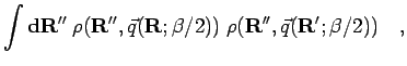 $\displaystyle \int {\bf d}{\bf R}'' \; \rho({\bf R}'',\vec{q}({\bf R};\beta/2)) \; \rho({\bf R}'',\vec{q}({\bf R}';\beta/2))
\quad,$