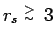 $r_s \stackrel{\scriptstyle>}{\scriptscriptstyle\sim}\:3$