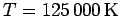$T=125\,000\,\rm {K}$