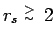 $r_s \stackrel{\scriptstyle>}{\scriptscriptstyle\sim}\:2$