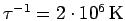 $\tau^{-1}=2\cdot10^6\,\rm K$