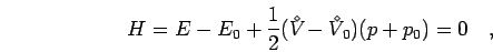 \begin{displaymath}
H = E-E_0+\frac{1}{2}({V^{\!\!\!\!\!\!\:^\diamond}}-{V^{\!\!\!\!\!\!\:^\diamond}}_0)(p+p_0)=0 \quad,
\end{displaymath}