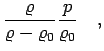 $\displaystyle \frac{\varrho}{\varrho-\varrho_0} \frac{p}{\varrho_0}\quad,$