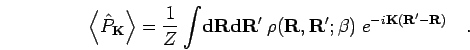 \begin{displaymath}
\left< \hat{P}_\mathbf{K}\right> =
\frac{1}{Z} \int \! {\bf...
...,{\bf R}';\beta) \; e^{-i \mathbf{K}({\bf R}'-{\bf R})}
\quad.
\end{displaymath}